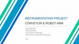 INSTRUMENTATION PROJECT
CONVEYOR & ROBOT ARM
Created By.
Bela Azahra
Ismi Nurul Fatimah
Muhammad Naufal Nasution
2A
 