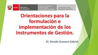 Orientaciones para la
formulación e
implementación de los
Instrumentos de Gestión.
Dr. Amado Guevara Gabriel
 
