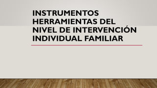 INSTRUMENTOS
HERRAMIENTAS DEL
NIVEL DE INTERVENCIÓN
INDIVIDUAL FAMILIAR
 