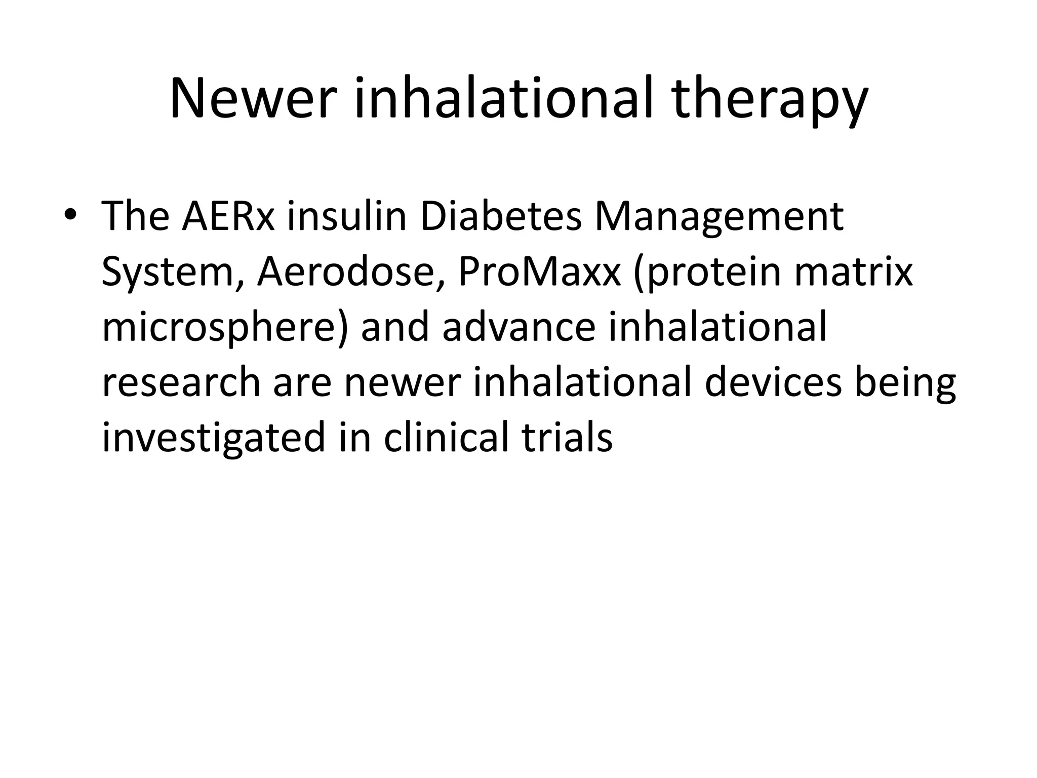 Newer inhalational therapy
• The AERx insulin Diabetes Management
System, Aerodose, ProMaxx (protein matrix
microsphere) and advance inhalational
research are newer inhalational devices being
investigated in clinical trials
 