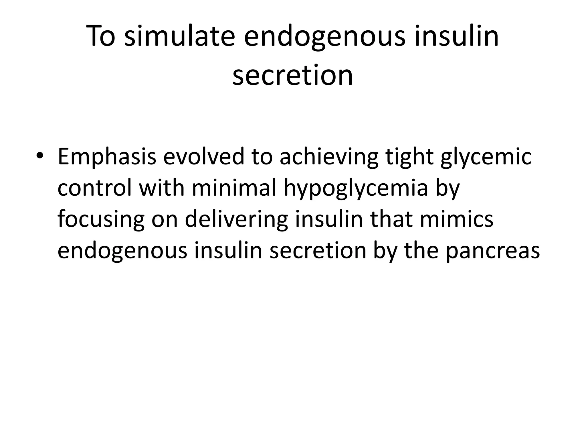 To simulate endogenous insulin
secretion
• Emphasis evolved to achieving tight glycemic
control with minimal hypoglycemia by
focusing on delivering insulin that mimics
endogenous insulin secretion by the pancreas
 