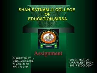 SHAH SATNAM JI COLLEGE
OF
EDUCATION,SIRSA
Assignment
SUBMITTED BY : -
KRISHAN KUMAR
CLASS - M.ED
ROLL N. 4223
SUBMITTED TO :-
MR.RANJEET SINGH
SUB. PSYCOLOGHY
 