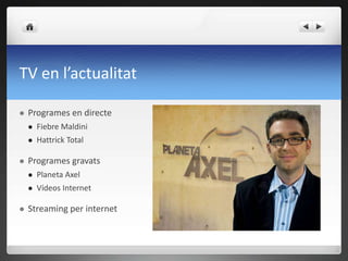 TV en l’actualitat

   Programes en directe
       Fiebre Maldini
       Hattrick Total

   Programes gravats
       Planeta Axel
       Vídeos Internet

   Streaming per internet
 