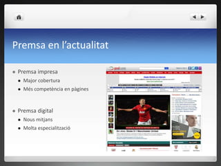 Premsa en l’actualitat

   Premsa impresa
       Major cobertura
       Més competència en pàgines


   Premsa digital
       Nous mitjans
       Molta especialització
 