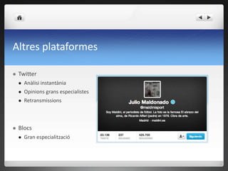Altres plataformes

   Twitter
       Anàlisi instantània
       Opinions grans especialistes
       Retransmissions



   Blocs
       Gran especialització
 