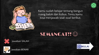MULAI
Kamu sudah belajar tentang bangun
ruang balok dan kubus. Tentu kamu
bisa menjawab soal-soal berikut.
SEMANGAT!! ☺
Jawaban SALAH
Jawaban BENAR
 