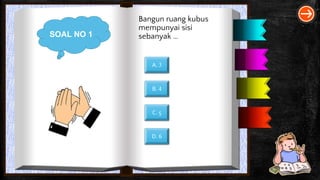 SOAL NO 1
Bangun ruang kubus
mempunyai sisi
sebanyak …
A. 3
B. 4
C. 5
D. 6
 