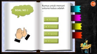 SOAL NO 3
Rumus untuk mencari
volume kubus adalah
…
A. V = s x s
B. V = r x r x r
C. V = p x l x t
D. V = s x s x s
 