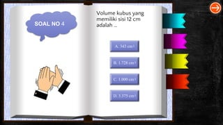 SOAL NO 4
Volume kubus yang
memiliki sisi 12 cm
adalah …
A. 343 cm3
B. 1.728 cm3
C. 1.000 cm3
D. 3.375 cm3
 