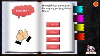 SOAL NO 7
Hitunglah luas permukaan
kubus yang panjang sisinya
10 cm.
A. 1000 cm2
B. 600 cm2
C. 200 cm2
D. 100 cm2
 