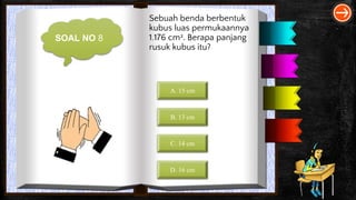 SOAL NO 8
Sebuah benda berbentuk
kubus luas permukaannya
1.176 cm2. Berapa panjang
rusuk kubus itu?
A. 15 cm
B. 13 cm
C. 14 cm
D. 16 cm
 