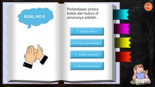 SOAL NO 9
Perbedaaan antara
balok dan kubus di
antaranya adalah…
A. Jumlah sisinya
B. Besar sudut-sudutnya
C. Jumlah rusuknya
D. Bentuk sisi-sisinya
 