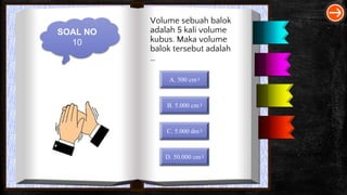 SOAL NO
10
Volume sebuah balok
adalah 5 kali volume
kubus. Maka volume
balok tersebut adalah
…
A. 500 cm3
B. 5.000 cm3
C. 5.000 dm3
D. 50.000 cm3
 