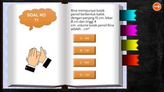 SOAL NO
11
Rina mempunyai kotak
pensil berbentuk balok
dengan panjang 15 cm, lebar
8 cm dan tinggi 4
cm. volume kotak pensil Rina
adalah… cm3
A. 480
B. 240
C. 960
D. 120
 