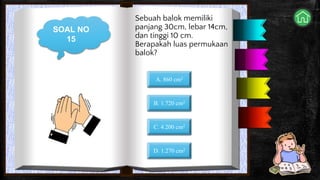SOAL NO
15
Sebuah balok memiliki
panjang 30cm, lebar 14cm,
dan tinggi 10 cm.
Berapakah luas permukaan
balok?
A. 860 cm2
B. 1.720 cm2
C. 4.200 cm2
D. 1.270 cm2
 