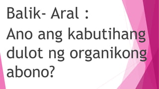 Balik- Aral :
Ano ang kabutihang
dulot ng organikong
abono?
 