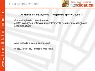Os alunos em situação de  “Projeto de aprendizagem”: Comunicação do conhecimento:  gestão das ações coletivas, estabelecimento de critérios e eleição de princípios éticos Aproveitando o que já conhecem! Blogs,Videologs, Fotologs, Podcasts 