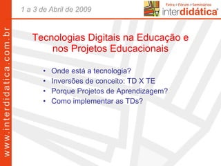 Tecnologias Digitais na Educação e nos Projetos Educacionais Onde está a tecnologia? Inversões de conceito: TD X TE Porque Projetos de Aprendizagem? Como implementar as TDs? 