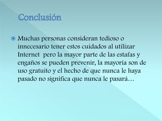 ConclusiónMuchas personas consideran tedioso o innecesario tener estos cuidados al utilizar Internet  pero la mayor parte de las estafas y engaños se pueden prevenir, la mayoría son de uso gratuito y el hecho de que nunca le haya pasado no significa que nunca le pasará…