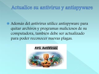 Actualice su antivirus y antispywareAdemás del antivirus utilice antispyware para quitar archivos y programas maliciosos de su computadora, también debe ser actualizado para poder reconocer nuevas plagas. 