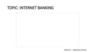 TOPIC: INTERNET BANKING
MADE BY : HARSHADA GIRASE
 