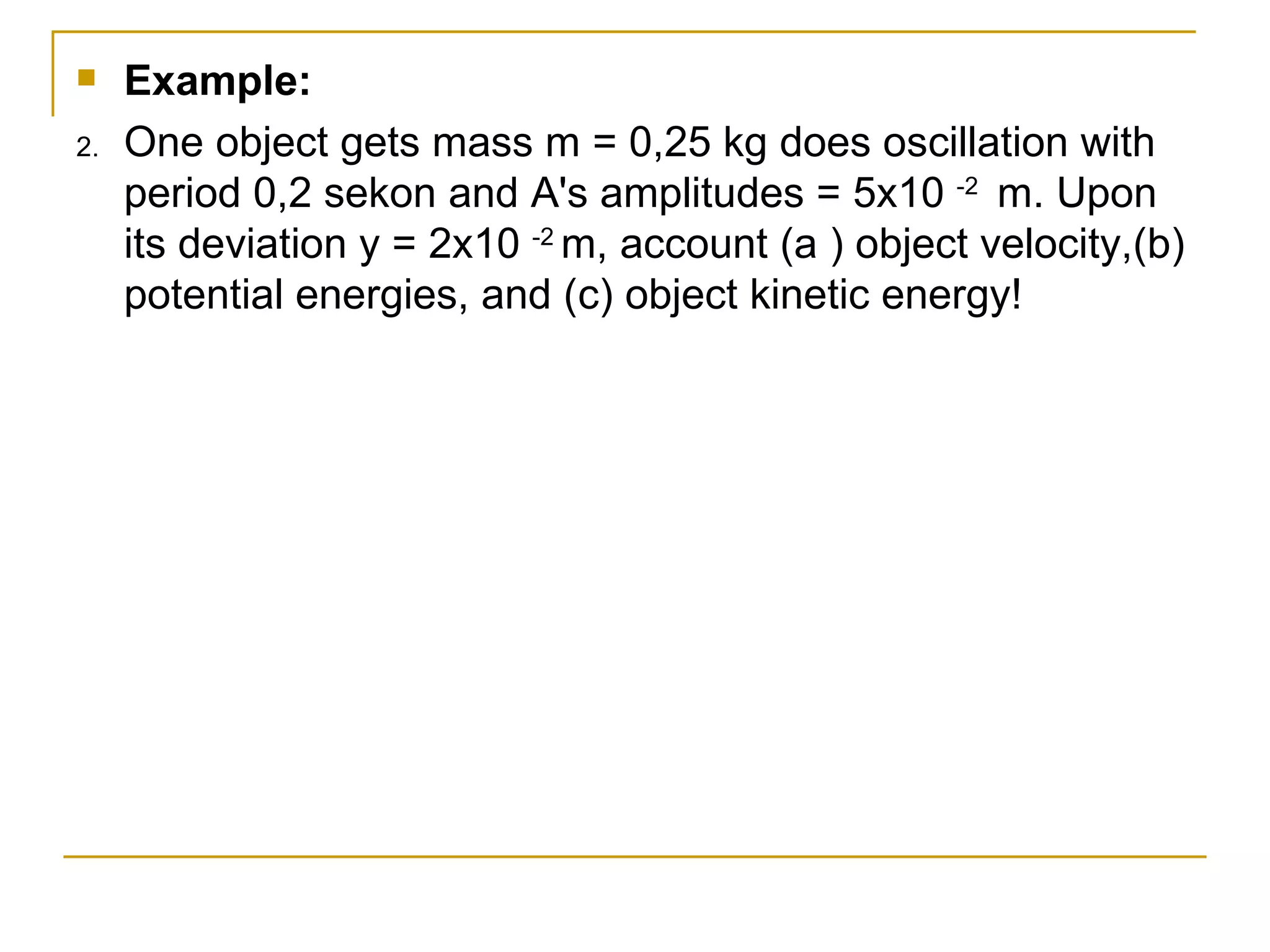 Example:  One object gets mass m = 0,25 kg does os cillation  with period 0,2 sekon and A's amplitudes = 5x10  -2  m. Upon its deviation y = 2x10  -2  m, account (a ) object velocity,( b ) potential energies, and ( c ) object kinetic energy!  