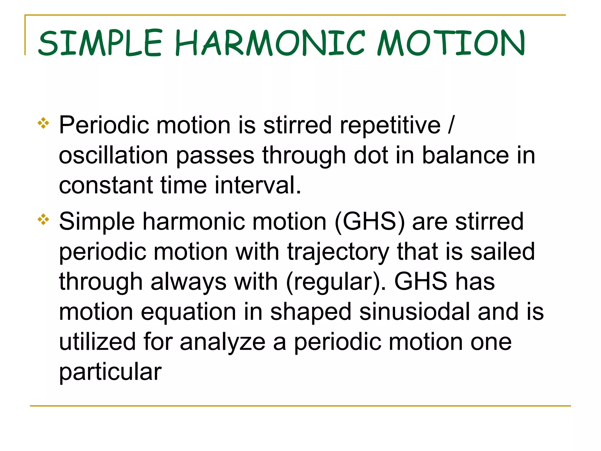 SIMPLE HARMONIC MOTION P eriodic motion is stirred repetitive / oscillation passes through dot in balance in constant time interval.  Simple harmonic motion (GHS) are stirred periodic motion with trajectory that is sailed through always with (regular). GHS has motion equation in shaped sinusiodal and is utilized for  analyze  a periodic motion one particular  