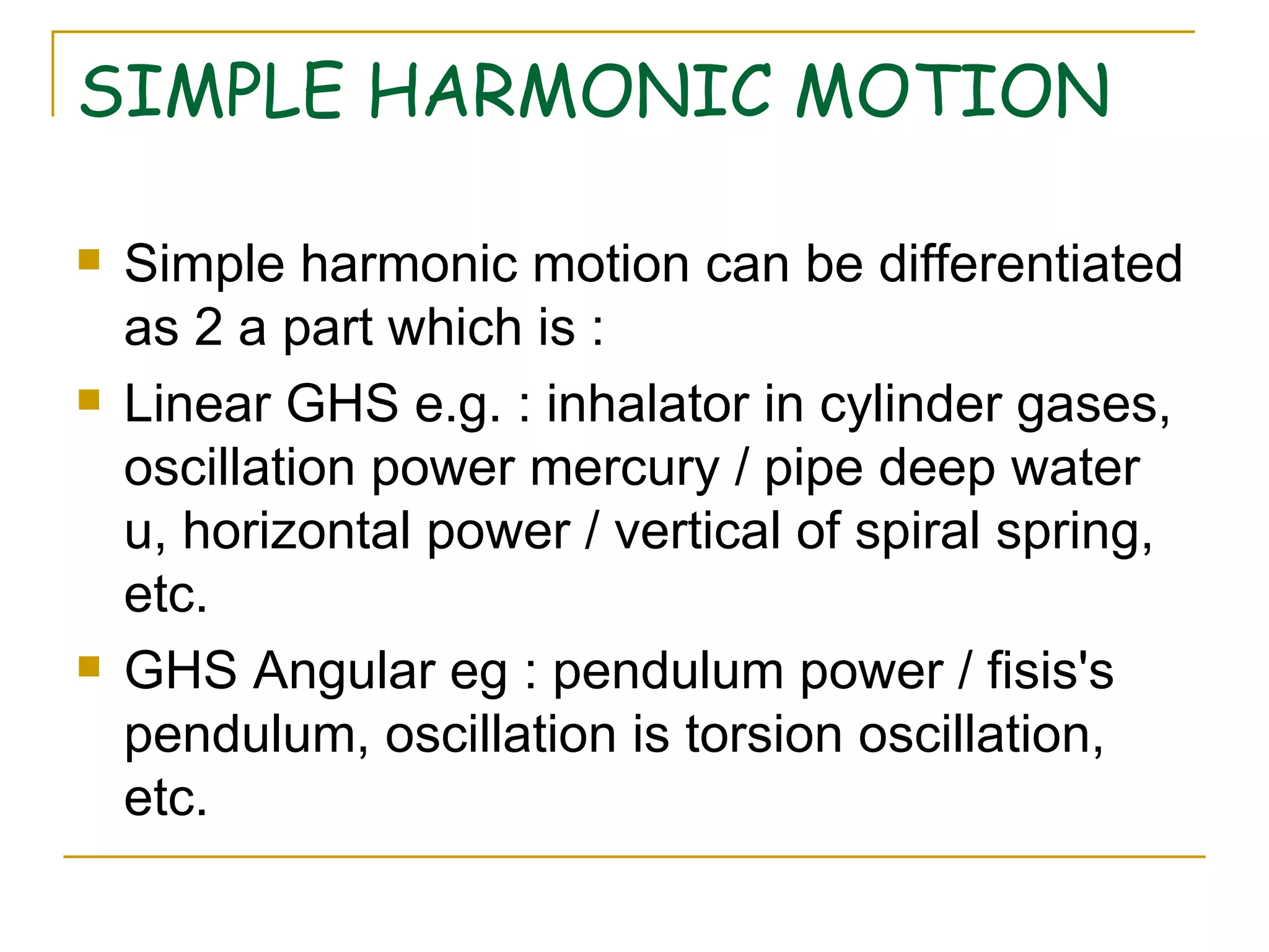 SIMPLE HARMONIC MOTION Simple harmonic motion can be differentiated as 2 a part which is  : Linear GHS e . g .  : inhalator in cylinder gases, os cillation  power mercury / pipe deep water u, horizontal power / vertical of spiral spring, etc.  GHS Angular eg : pendulum power / fisis's pendulum, os cillation  is tors ion  oscillation, etc.   