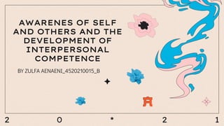 2 0 * 2 1
AWARENES OF SELF
AND OTHERS AND THE
DEVELOPMENT OF
INTERPERSONAL
COMPETENCE
BY ZULFA AENAENI_4520210015_B
 