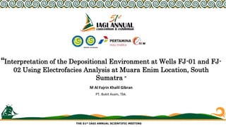 THE 51st IAGI ANNUAL SCIENTIFIC MEETING
M Al Fajrin Khalil Gibran
PT. Bukit Asam, Tbk.
“Interpretation of the Depositional Environment at Wells FJ-01 and FJ-
02 Using Electrofacies Analysis at Muara Enim Location, South
Sumatra ”
 