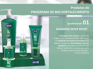 SHAMPOO INTER RESIST  O  Shampoo Inter Resist  é o início do Programa de Tratamento MIX- USE. Ajuda na  reposição da matéria formadora  dos cabelos, através da  Auto-Regeneração da queratina , tornando os cabelos mais fortes e resistentes e preparados para receber outros serviços técnicos.  Frasco de 900 ml Produtos do PROGRAMA DE BIO-FORTALECIMENTO (profissional)  01 