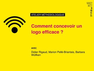 ATELIER MÉTHODOLOGIQUE! 
Comment concevoir un 
logo efficace ?! 
AVEC! 
Didier Rigaud, Marion Pellé-Briantais, Barbara 
Wülfken! 
 