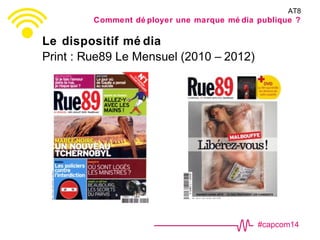 #capcom14
Le dispositif mé dia
Print : Rue89 Le Mensuel (2010 – 2012)
AT8
Comment dé ployer une marque mé dia publique ?
 