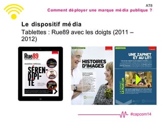 #capcom14
Le dispositif mé dia
Tablettes : Rue89 avec les doigts (2011 –
2012)
AT8
Comment dé ployer une marque mé dia publique ?
 