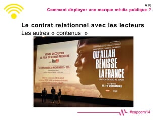 #capcom14
Le contrat relationnel avec les lecteurs
Les autres « contenus »
AT8
Comment dé ployer une marque mé dia publique ?
 