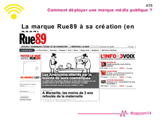 #capcom14
La marque Rue89 à sa cré ation (en
2007)
AT8
Comment dé ployer une marque mé dia publique ?
 