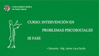 CURSO: INTERVENCIÓN EN
PROBLEMAS PSICOSOCIALES
III FASE
• Docente : Mg. Jaime Lara Quilla
 