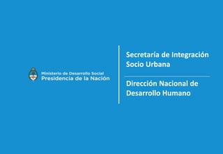 Secretaría de Integración
Socio Urbana
Dirección Nacional de
Desarrollo Humano
 