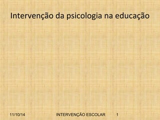 Intervenção da psicologia na educação 
11/10/14 INTERVENÇÃO ESCOLAR 1 
 