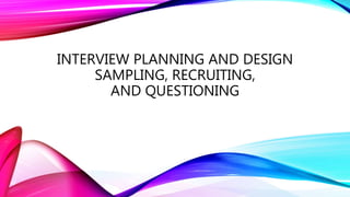 INTERVIEW PLANNING AND DESIGN
SAMPLING, RECRUITING,
AND QUESTIONING
 