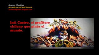 Inti Castro, el grafitero
chileno que pinta el
mundo.
Recursos Educativos
Del profesor José Raúl Torres B.
arcanosdigitales.blogspot.com
 