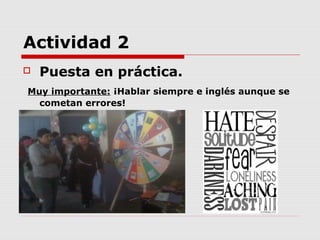 Actividad 2
   Puesta en práctica.
Muy importante: ¡Hablar siempre e inglés aunque se
  cometan errores!
 