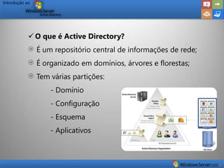 Introdução ao




             O que é Active Directory?
                É um repositório central de informações de rede;
                É organizado em domínios, árvores e florestas;
                Tem várias partições:
                    - Domínio
                    - Configuração
                    - Esquema
                    - Aplicativos
 