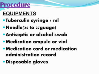 Procedure
EQUIPMENTS
Tuberculin syringe 1 ml
Needle(25 to 27guage)
Antiseptic or alcohol swab
Medication ampule or vial
Medication card or medication
administration record
Disposable gloves
 