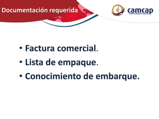 Documentación requerida
• Factura comercial.
• Lista de empaque.
• Conocimiento de embarque.
 