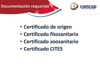 Documentación requerida
• Certificado de origen
• Certificado fitosanitario
• Certificado zoosanitario
• Certificado CITES
 