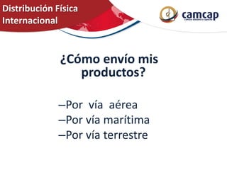 Distribución Física
Internacional
¿Cómo envío mis
productos?
–Por vía aérea
–Por vía marítima
–Por vía terrestre
 
