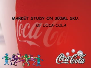 MARKET STUDY ON 300ML SKU. OF COCA-COLA 
