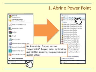 1. Abrir o PowerPointNa área Iniciar  Procura escreve “powerpoint”. Surgem todos os ficheiros que contêm a palavra, e o programa que queres utilizar