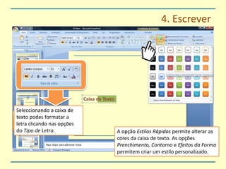 4. EscreverSeleccionando a caixa de texto podes formatar a letra clicando nas opções do Tipo de Letra.A opção Estilos Rápidos permite alterar as cores da caixa de texto. As opções Prenchimento, Contorno e Efeitosda Forma permitem criar um estilo personalizado.